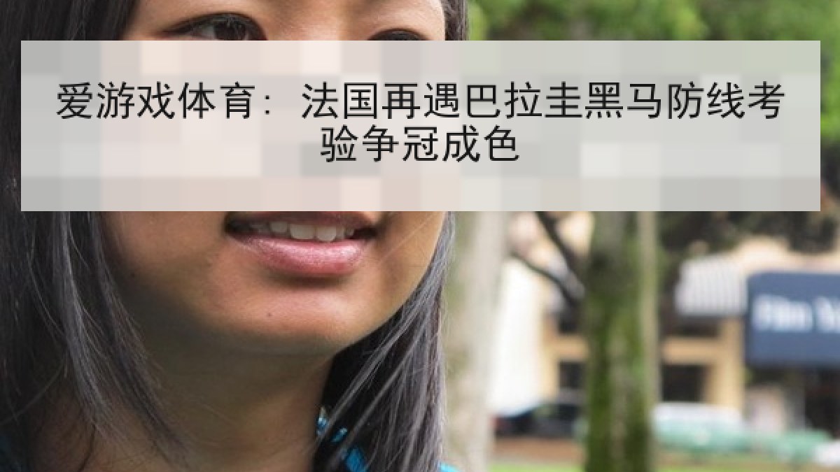 爱游戏体育: 法国再遇巴拉圭黑马防线考验争冠成色