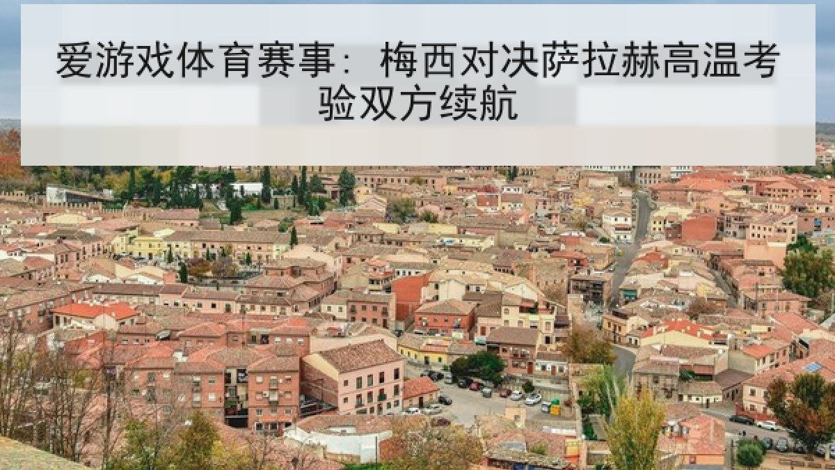 爱游戏体育赛事: 梅西对决萨拉赫高温考验双方续航
