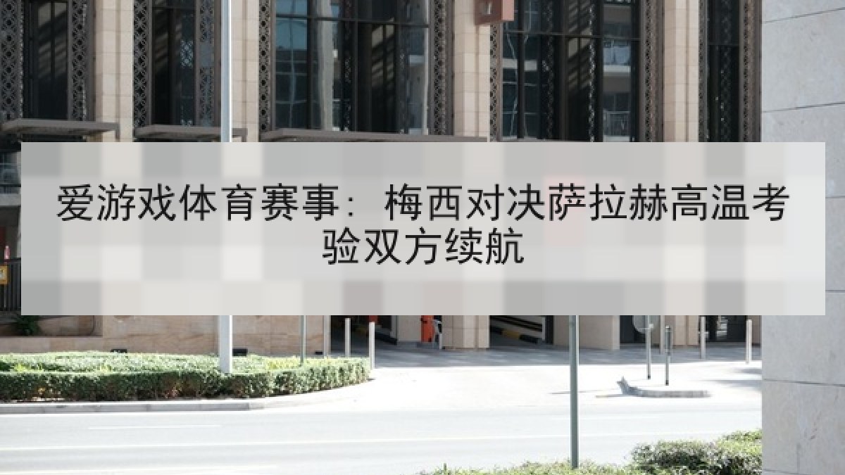 爱游戏体育赛事: 梅西对决萨拉赫高温考验双方续航