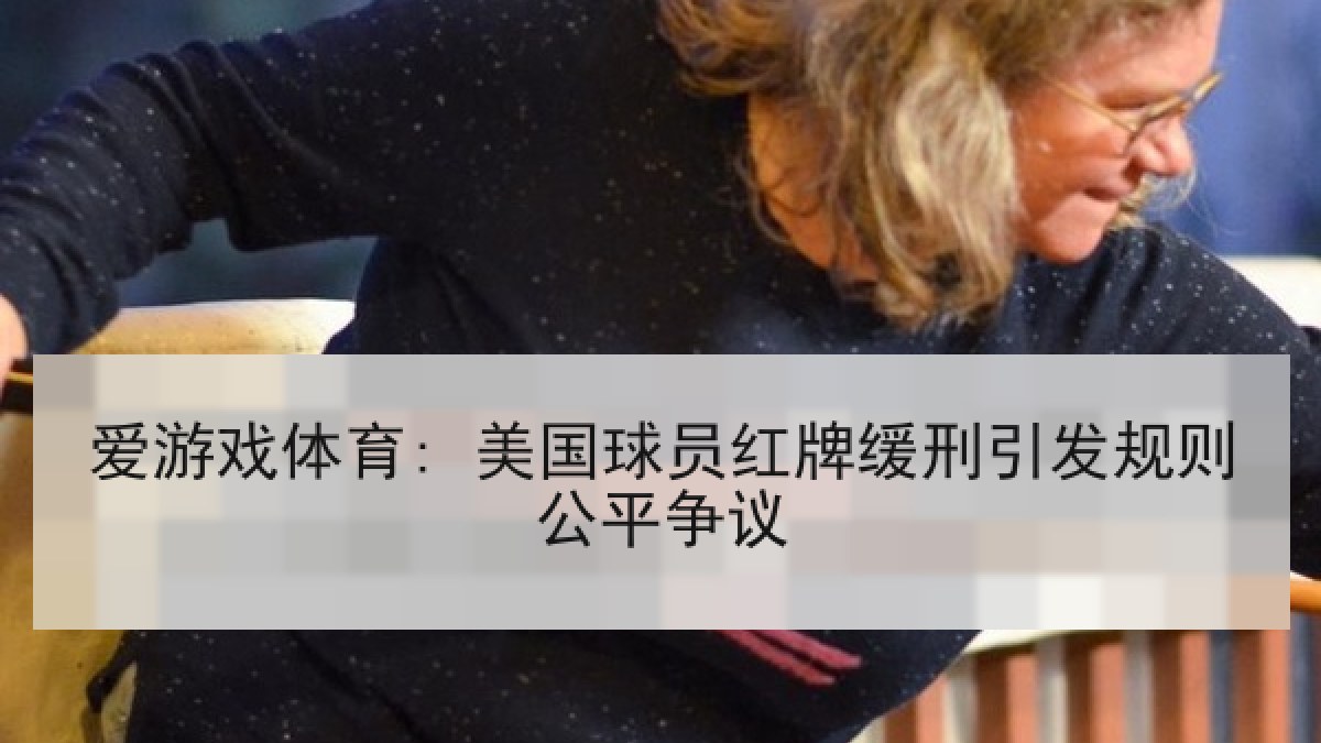 爱游戏体育: 美国球员红牌缓刑引发规则公平争议