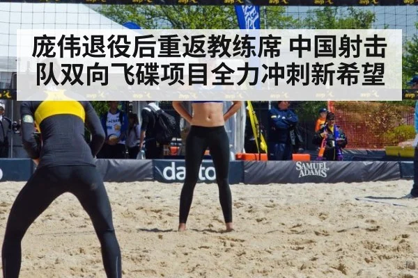 庞伟退役后重返教练席 中国射击队双向飞碟项目全力冲刺新希望