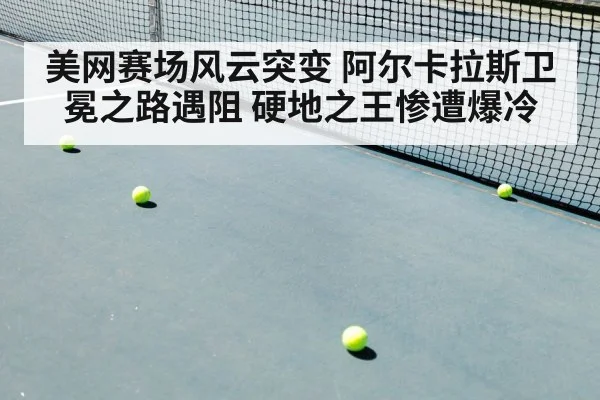 美网赛场风云突变 阿尔卡拉斯卫冕之路遇阻 硬地之王惨遭爆冷