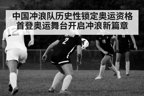 中国冲浪队历史性锁定奥运资格 首登奥运舞台开启冲浪新篇章