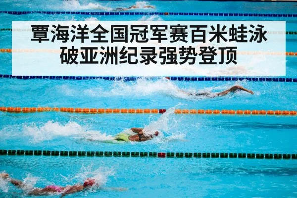 覃海洋全国冠军赛百米蛙泳破亚洲纪录强势登顶