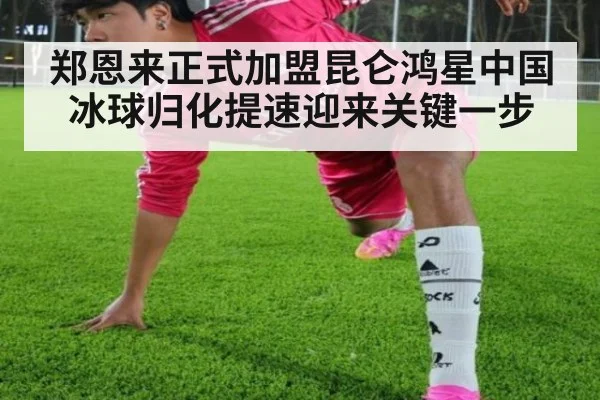 郑恩来正式加盟昆仑鸿星中国冰球归化提速迎来关键一步