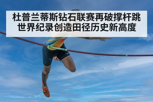 杜普兰蒂斯钻石联赛再破撑杆跳世界纪录创造田径历史新高度