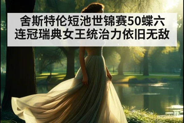 舍斯特伦短池世锦赛50蝶六连冠瑞典女王统治力依旧无敌