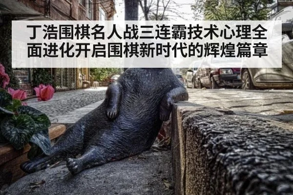 丁浩围棋名人战三连霸技术心理全面进化开启围棋新时代的辉煌篇章